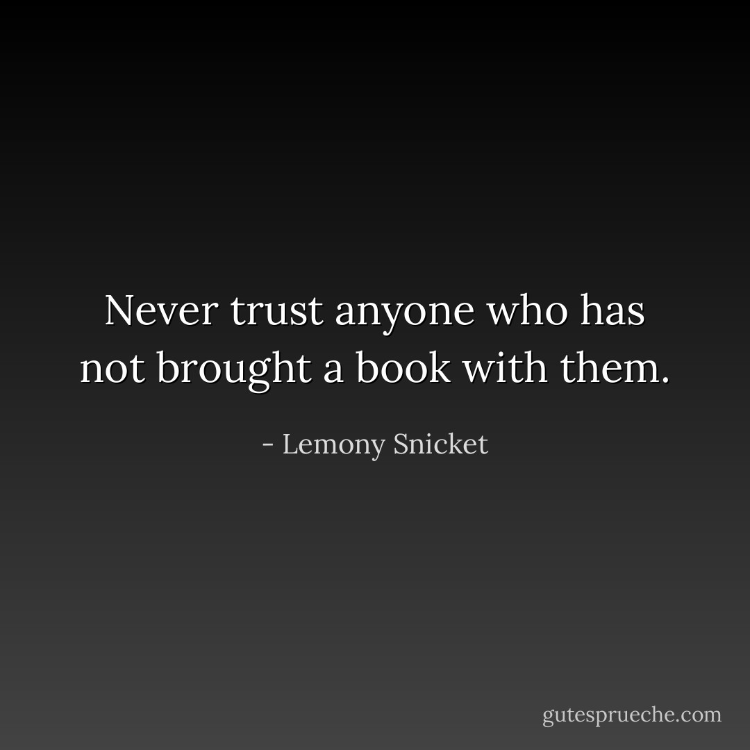 Never trust anyone who has not brought a book with them. - Lemony Snicket