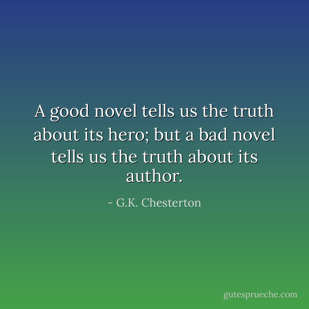 A good novel tells us the truth about its hero; but a bad novel tells us the truth about its author. - G.K. Chesterton
