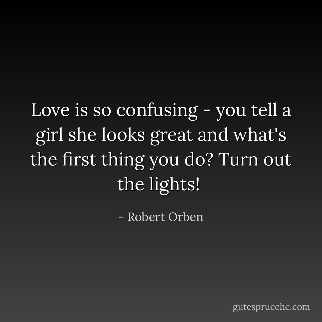 Love is so confusing - you tell a girl she looks great and what's the first thing you do? Turn out the lights!  - Robert Orben