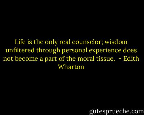 Life is the only real counselor; wisdom unfiltered through personal experience does not become a part of the moral tissue.  - Edith Wharton