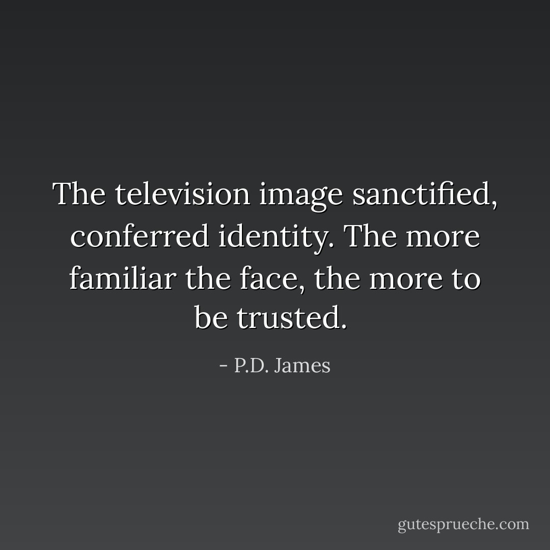 The television image sanctified, conferred identity. The more familiar the face, the more to be trusted.  - P.D. James