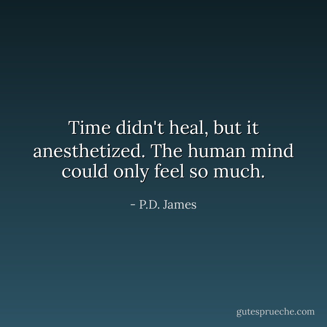 Time didn't heal, but it anesthetized. The human mind could only feel so much. - P.D. James