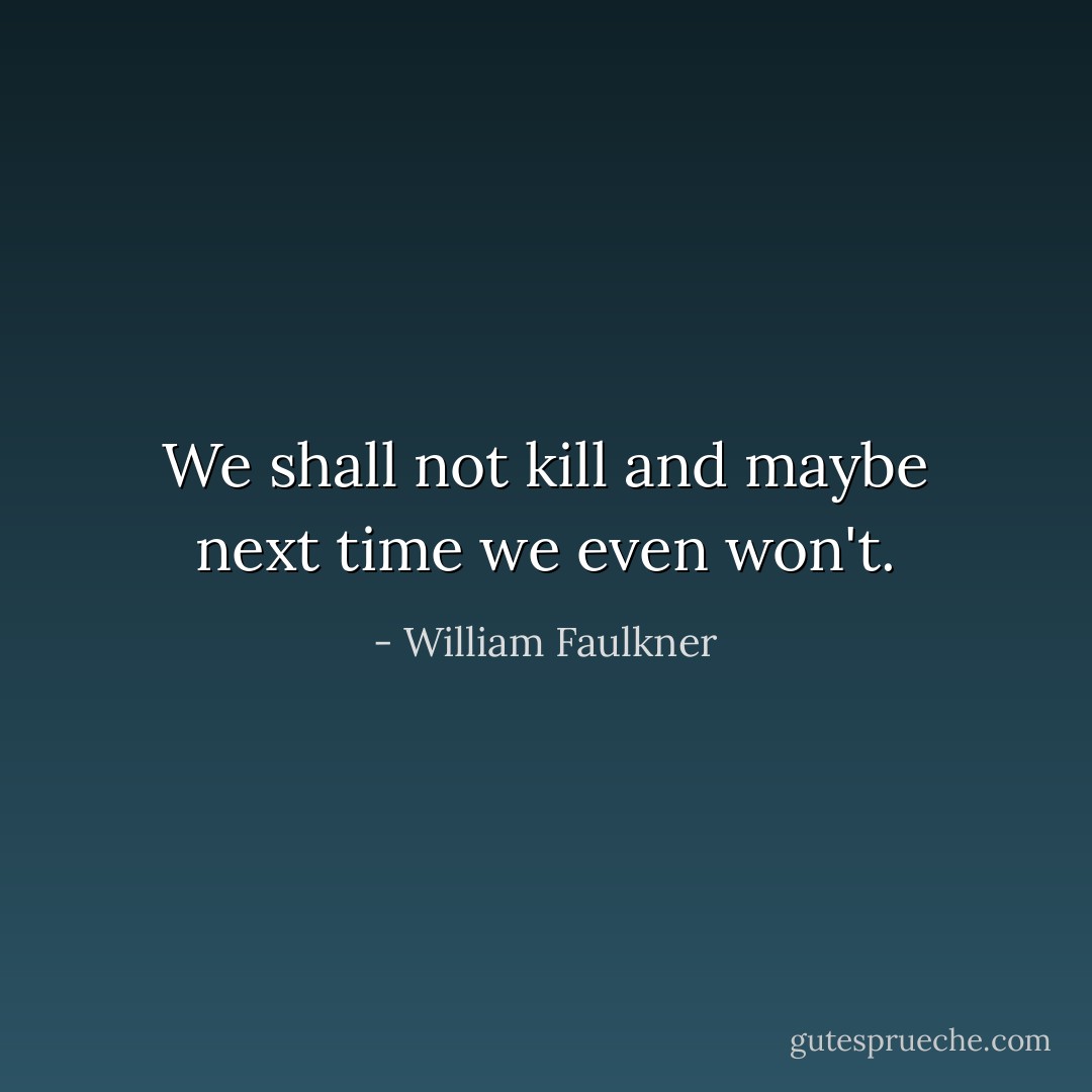 We shall not kill and maybe next time we even won't. - William Faulkner