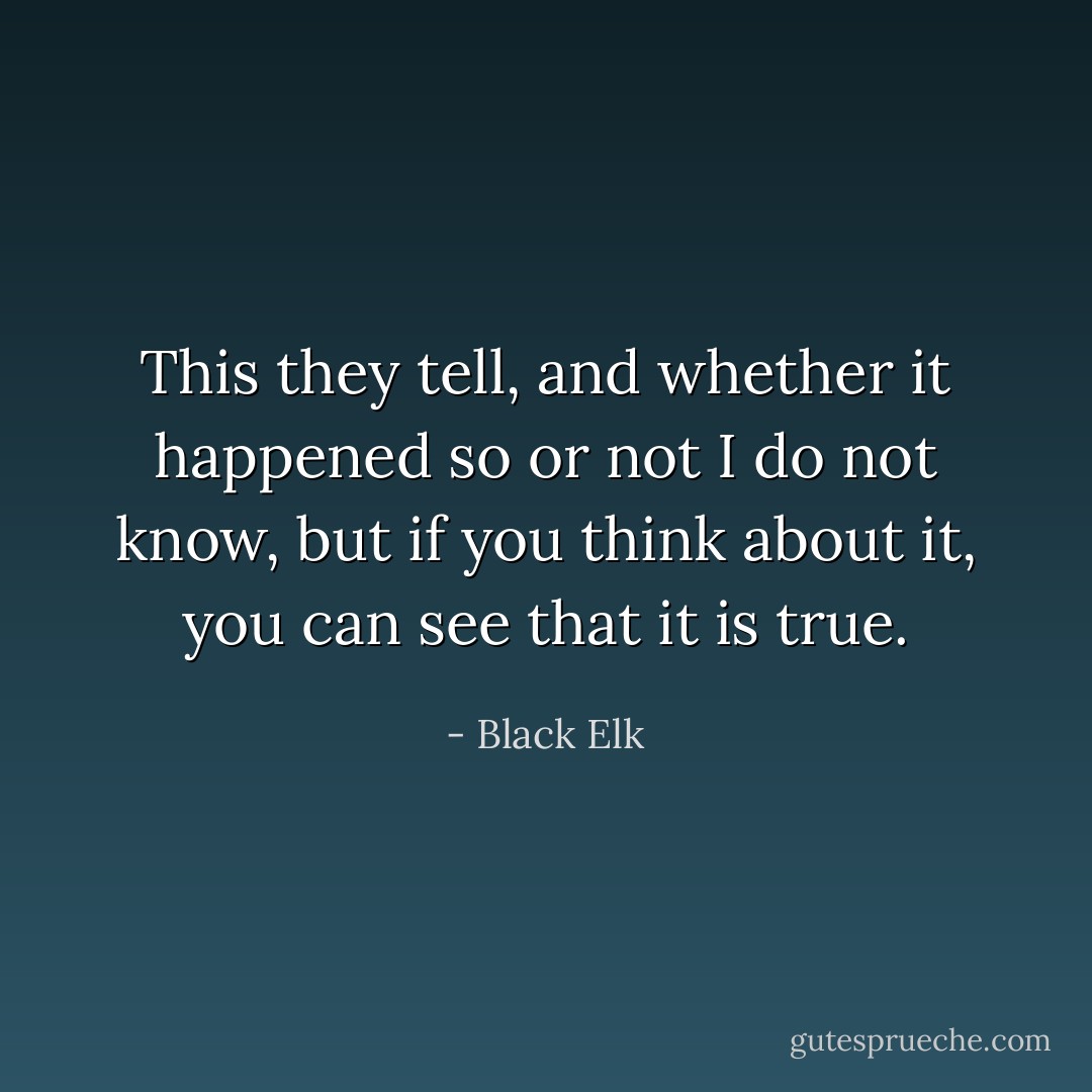 This they tell, and whether it happened so or not I do not know, but if you think about it, you can see that it is true. - Black Elk