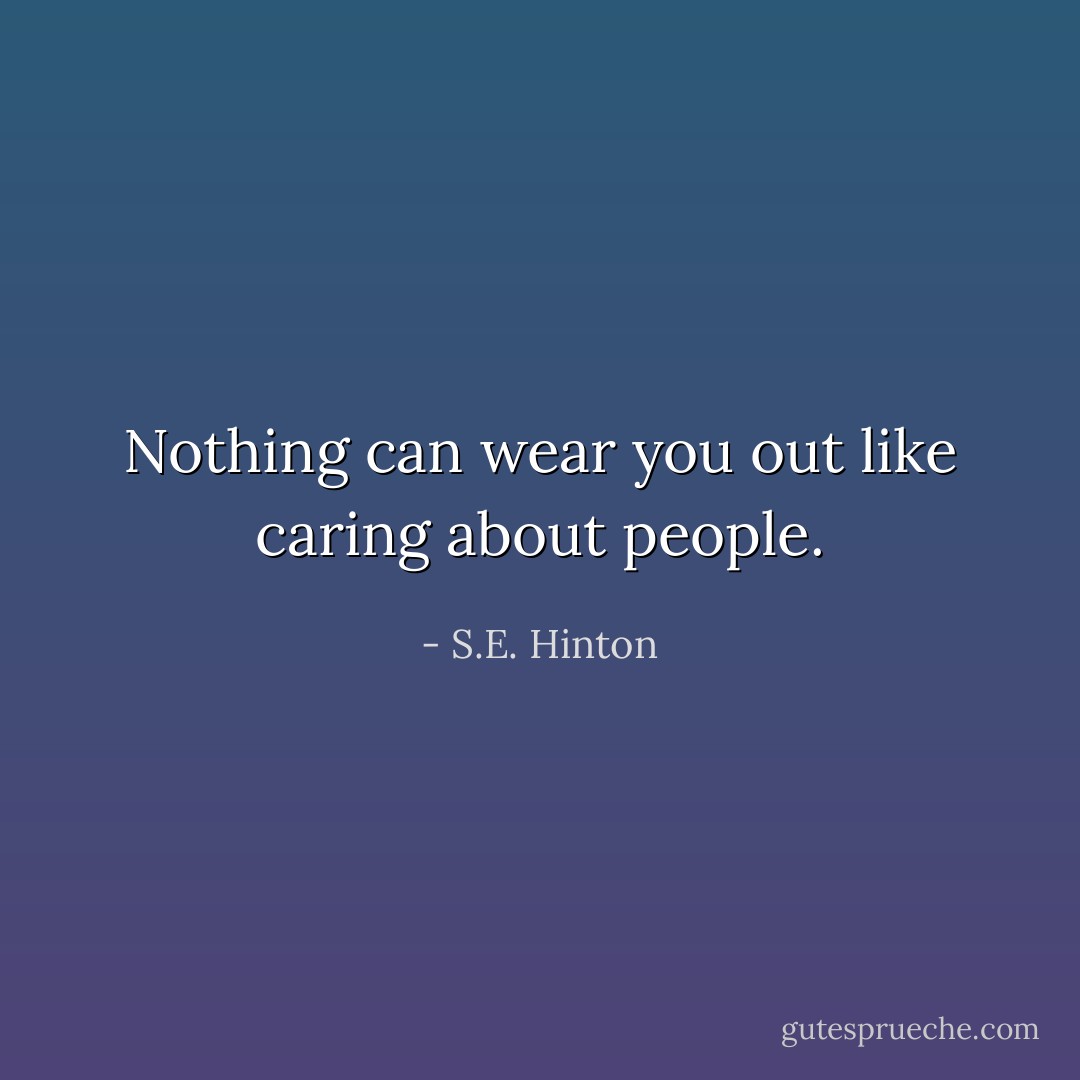 Nothing can wear you out like caring about people. - S.E. Hinton