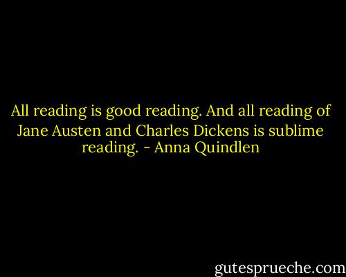 All reading is good reading. And all reading of Jane Austen and Charles Dickens is sublime reading. - Anna Quindlen