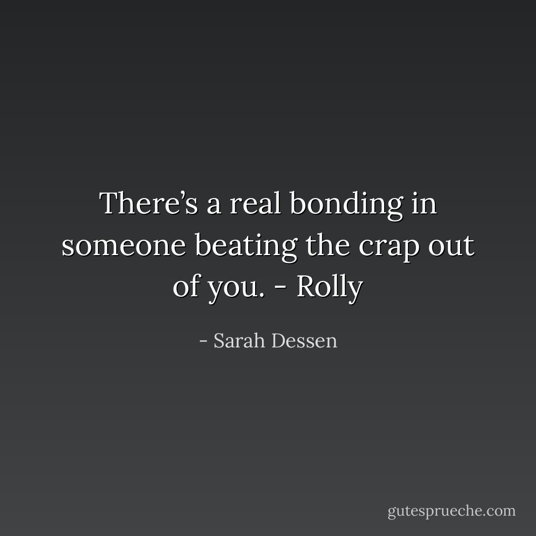 There’s a real bonding in someone beating the crap out of you. - Rolly - Sarah Dessen