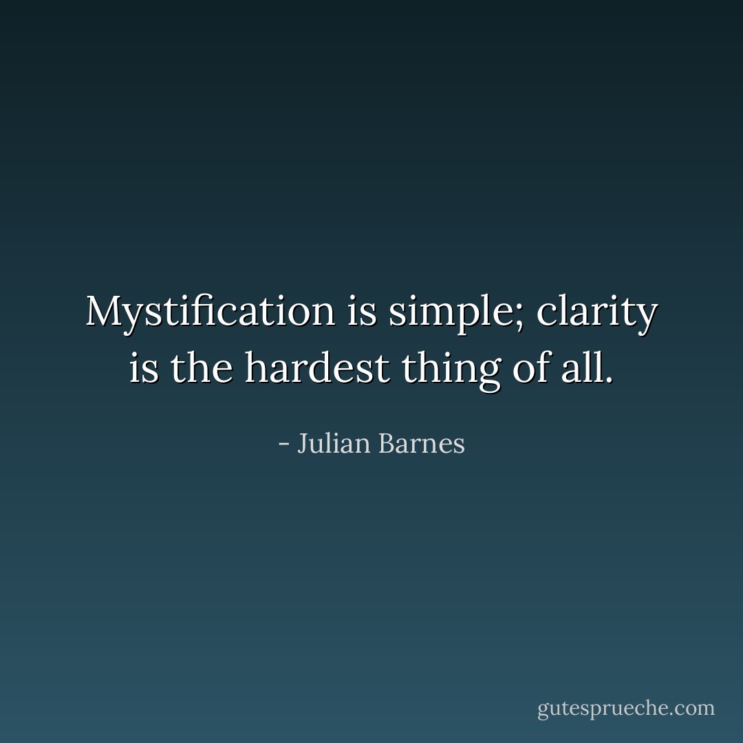 Mystification is simple; clarity is the hardest thing of all. - Julian Barnes