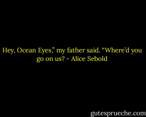 Hey, Ocean Eyes,” my father said. “Where’d you go on us? - Alice Sebold