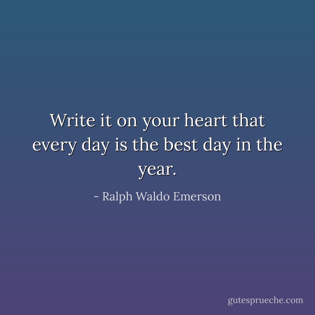 Write it on your heart that every day is the best day in the year. - Ralph Waldo Emerson