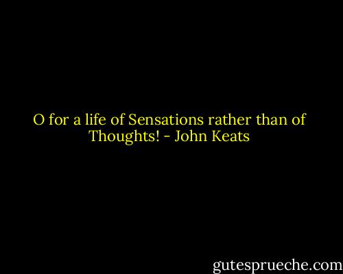 O for a life of Sensations rather than of Thoughts! - John Keats