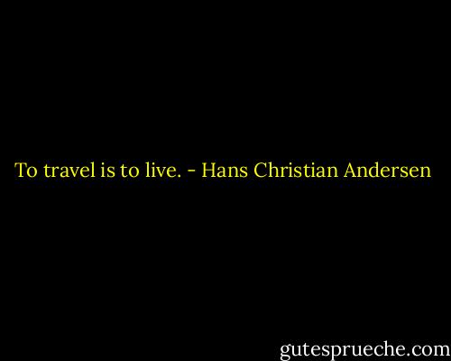 To travel is to live. - Hans Christian Andersen