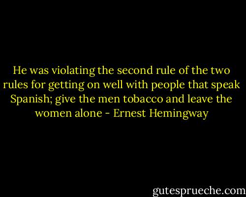 He was violating the second rule of the two rules for getting on well with people that speak Spanish; give the men tobacco and leave the women alone - Ernest Hemingway