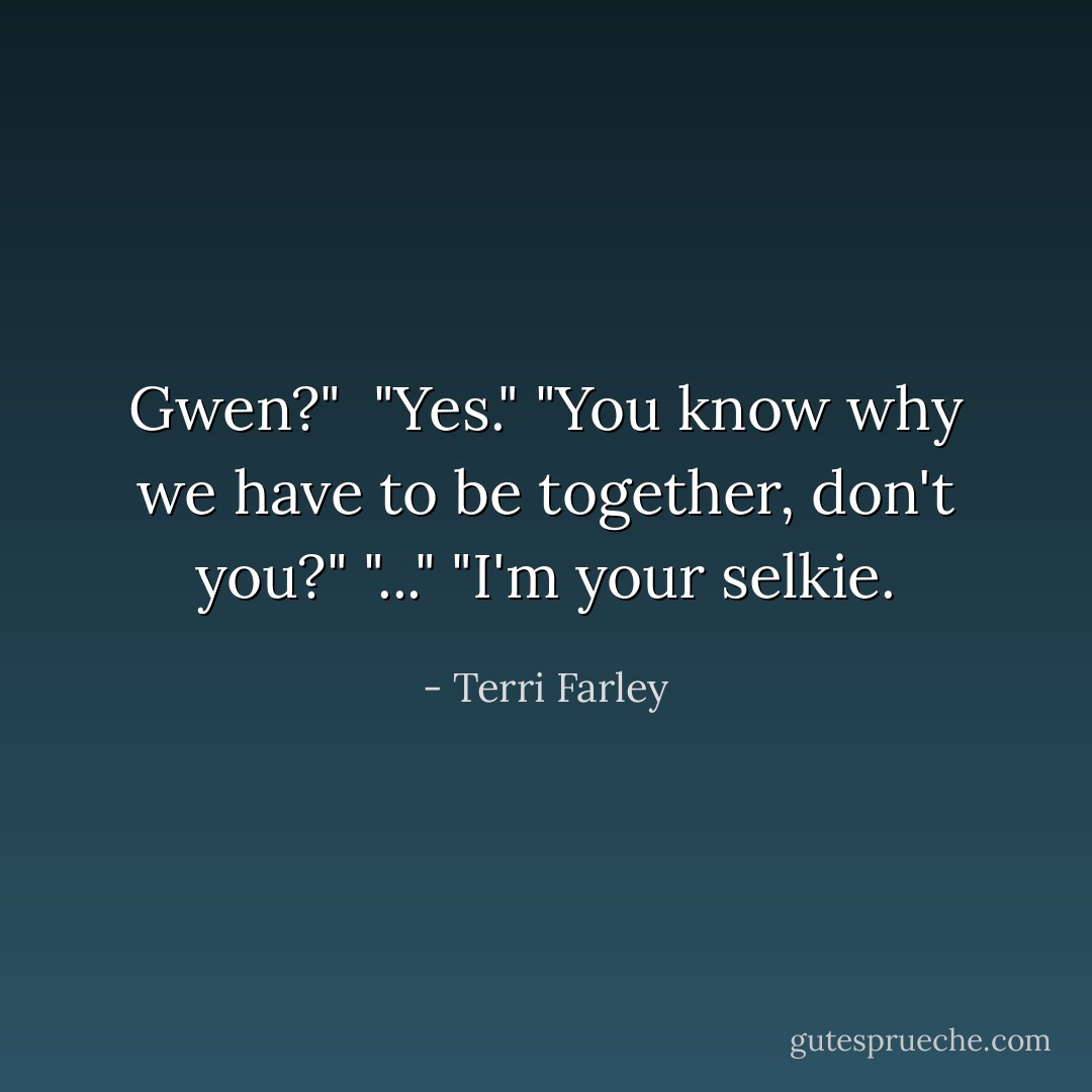 Gwen?" <br />"Yes."<br />"You know why we have to be together, don't you?"<br />"..."<br />"I'm your selkie. - Terri Farley