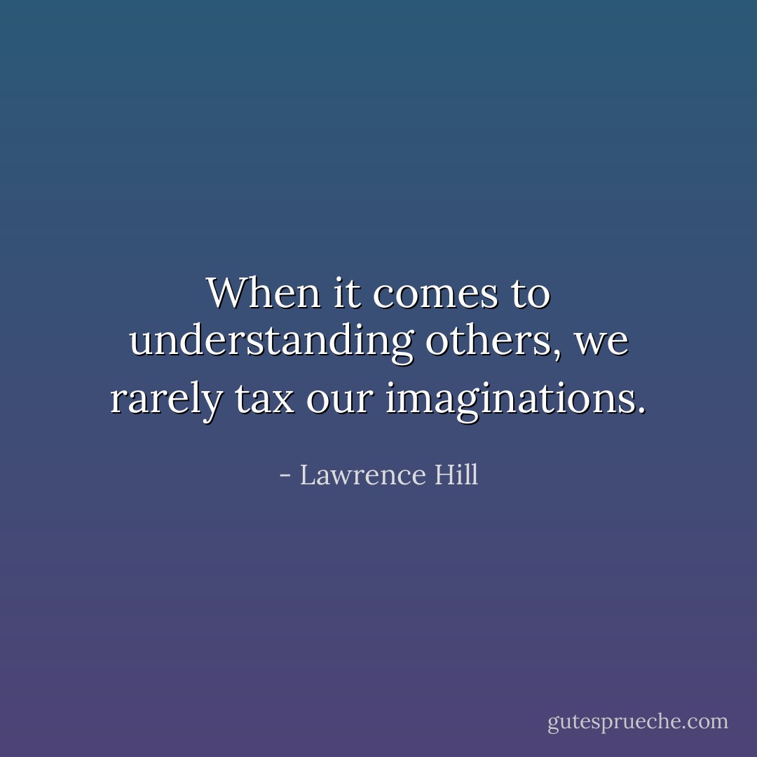 When it comes to understanding others, we rarely tax our imaginations. - Lawrence Hill