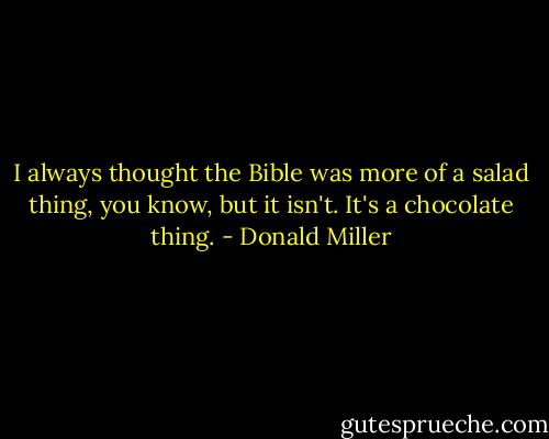 I always thought the Bible was more of a salad thing, you know, but it isn't. It's a chocolate thing. - Donald Miller