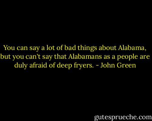 You can say a lot of bad things about Alabama, but you can't say that Alabamans as a people are duly afraid of deep fryers. - John Green
