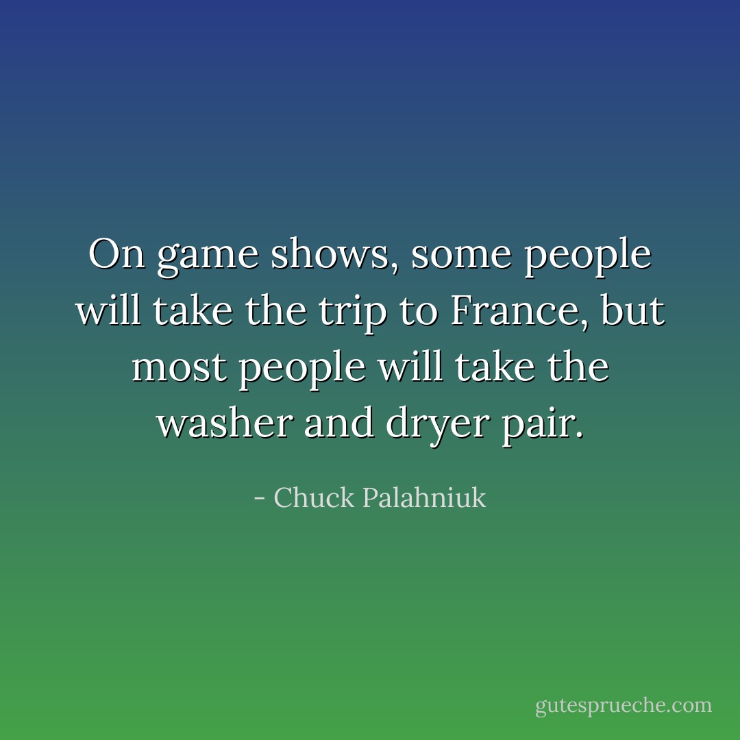On game shows, some people will take the trip to France, but most people will take the washer and dryer pair. - Chuck Palahniuk