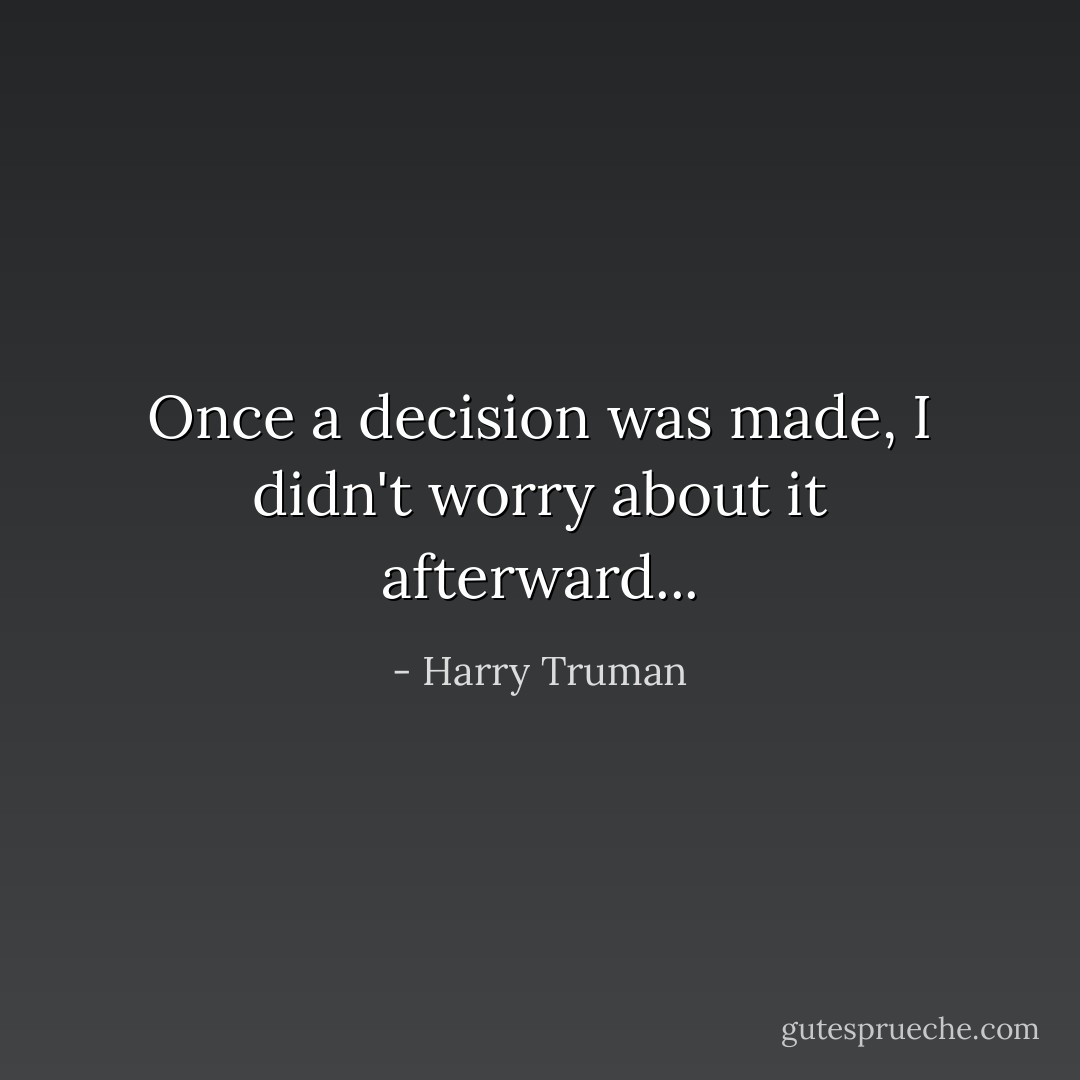 Once a decision was made, I didn't worry about it afterward... - Harry Truman