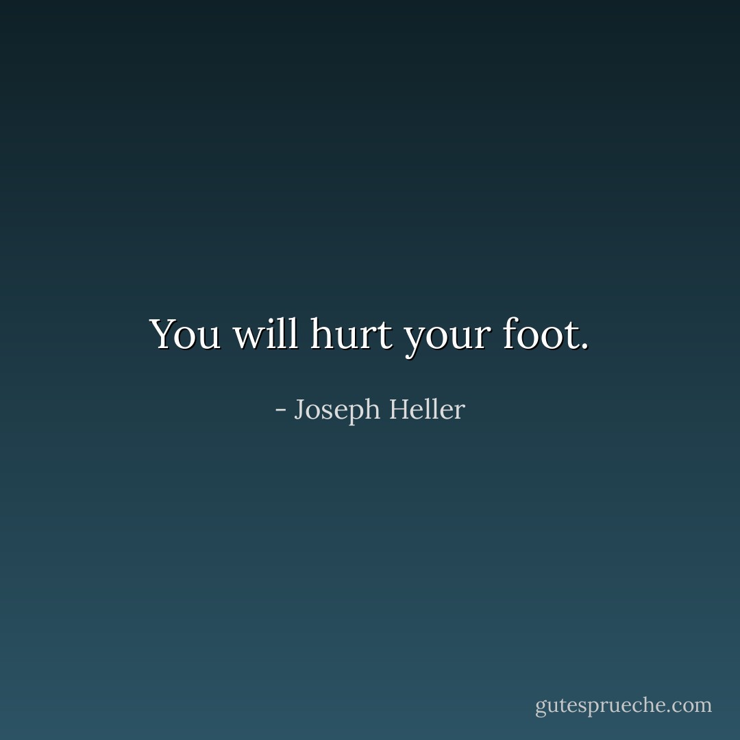 You will hurt your foot. - Joseph Heller
