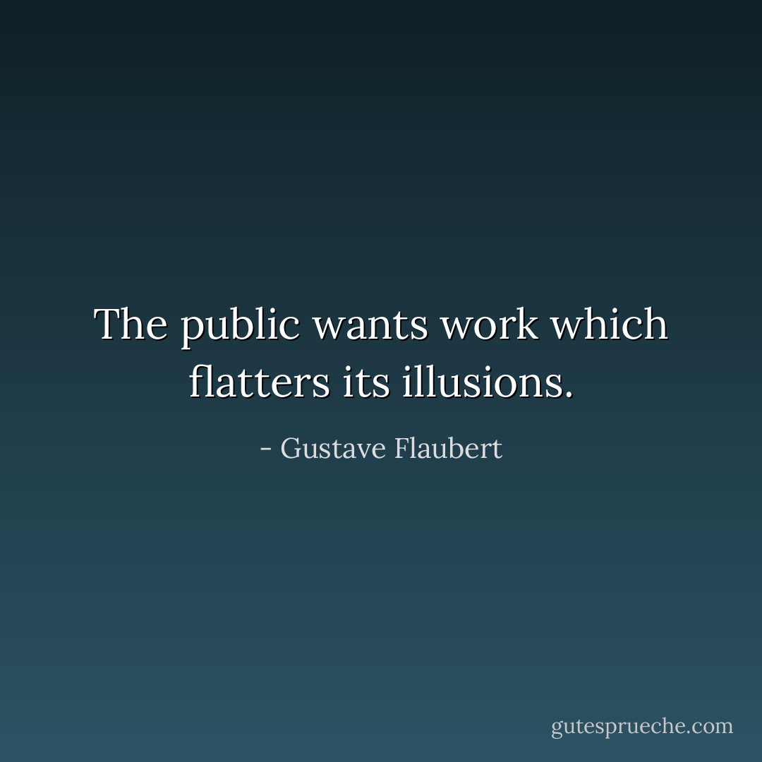 The public wants work which flatters its illusions. - Gustave Flaubert