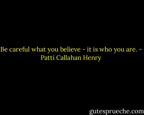 Be careful what you believe - it is who you are. - Patti Callahan Henry
