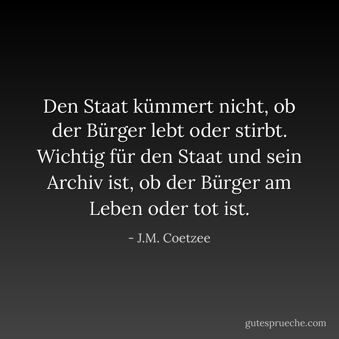 Den Staat kümmert nicht, ob der Bürger lebt oder stirbt. Wichtig für den Staat und sein Archiv ist, ob der Bürger am Leben oder tot ist. - J.M. Coetzee