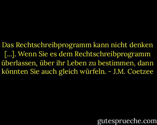 Das Rechtschreibprogramm kann nicht denken [...]. Wenn Sie es dem Rechtschreibprogramm überlassen, über ihr Leben zu bestimmen, dann könnten Sie auch gleich würfeln. - J.M. Coetzee
