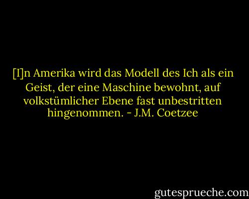 [I]n Amerika wird das Modell des Ich als ein Geist, der eine Maschine bewohnt, auf volkstümlicher Ebene fast unbestritten hingenommen. - J.M. Coetzee