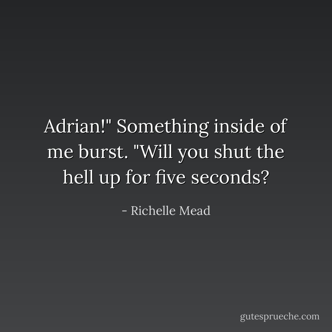 Adrian!" Something inside of me burst. "Will you shut the hell up for five seconds? - Richelle Mead