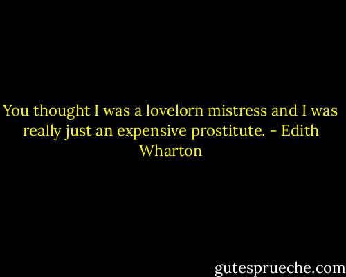 You thought I was a lovelorn mistress and I was really just an expensive prostitute. - Edith Wharton