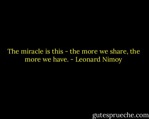The miracle is this - the more we share, the more we have. - Leonard Nimoy
