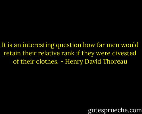 It is an interesting question how far men would retain their relative rank if they were divested of their clothes. - Henry David Thoreau