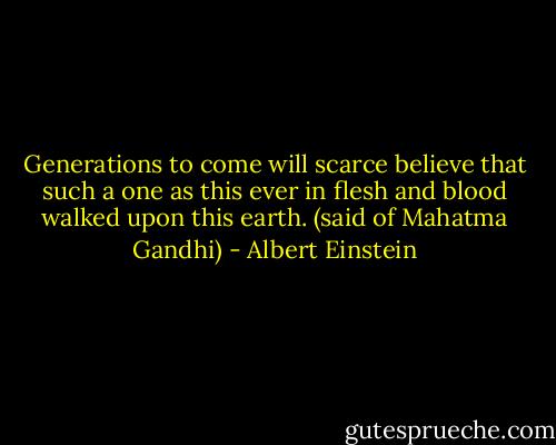 Generations to come will scarce believe that such a one as this ever in flesh and blood walked upon this earth. (said of Mahatma Gandhi) - Albert Einstein