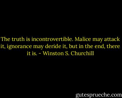 The truth is incontrovertible. Malice may attack it, ignorance may deride it, but in the end, there it is. - Winston S. Churchill
