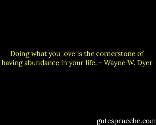 Doing what you love is the cornerstone of having abundance in your life. - Wayne W. Dyer