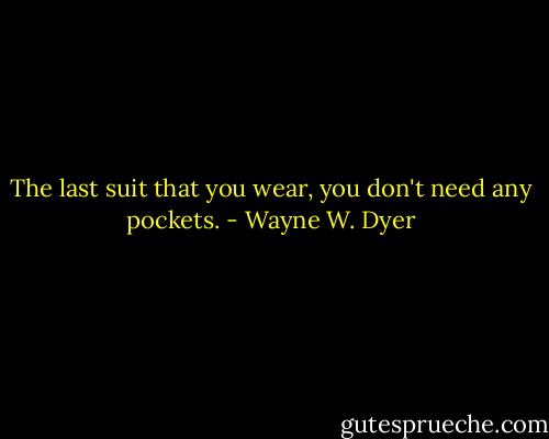 The last suit that you wear, you don't need any pockets. - Wayne W. Dyer