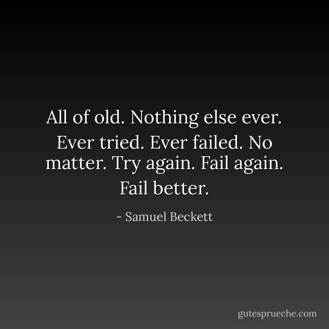 All of old. Nothing else ever. Ever tried. Ever failed. No matter. Try again. Fail again. Fail better. - Samuel Beckett