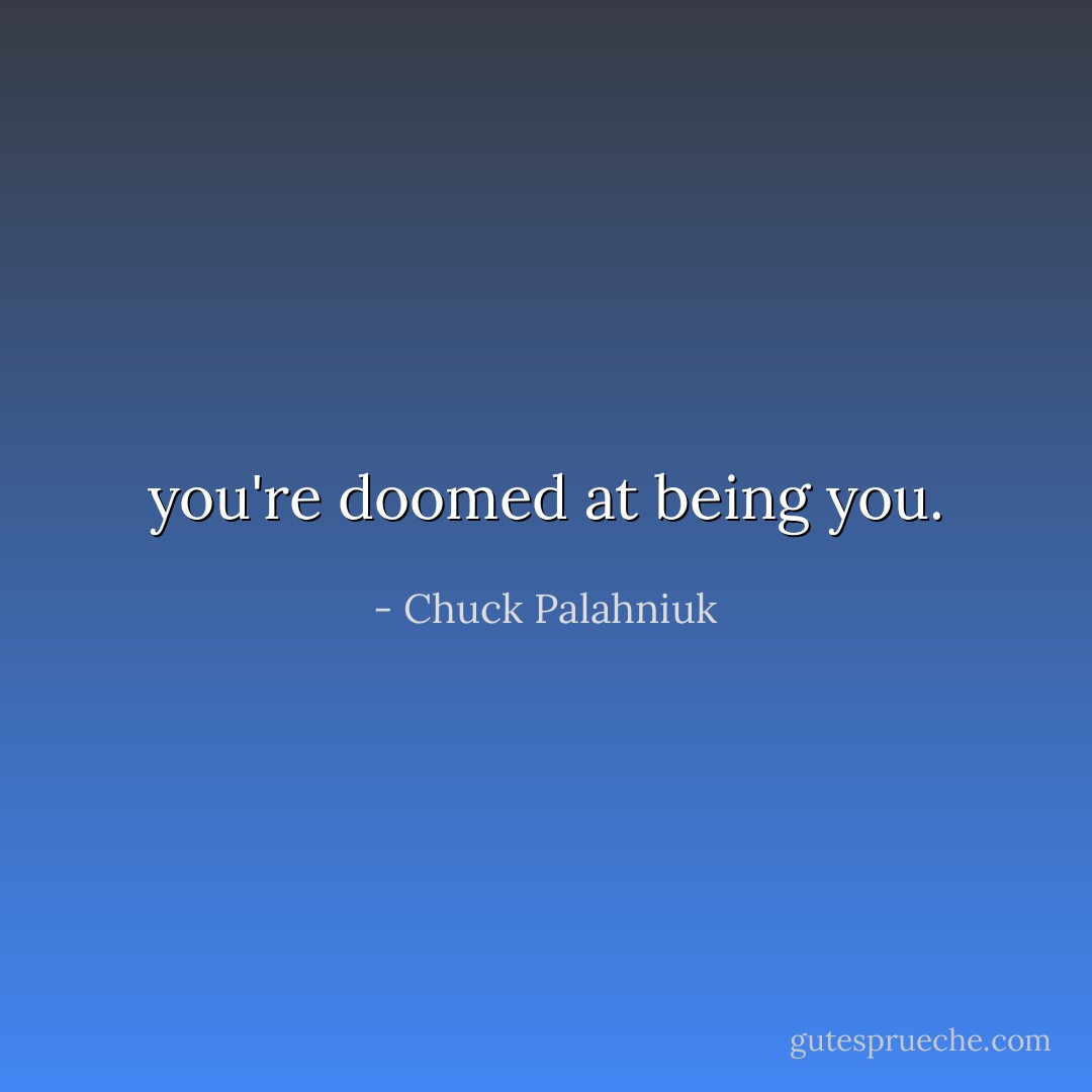 you're doomed at being you. - Chuck Palahniuk