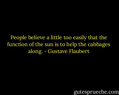 People believe a little too easily that the function of the sun is to help the cabbages along. - Gustave Flaubert