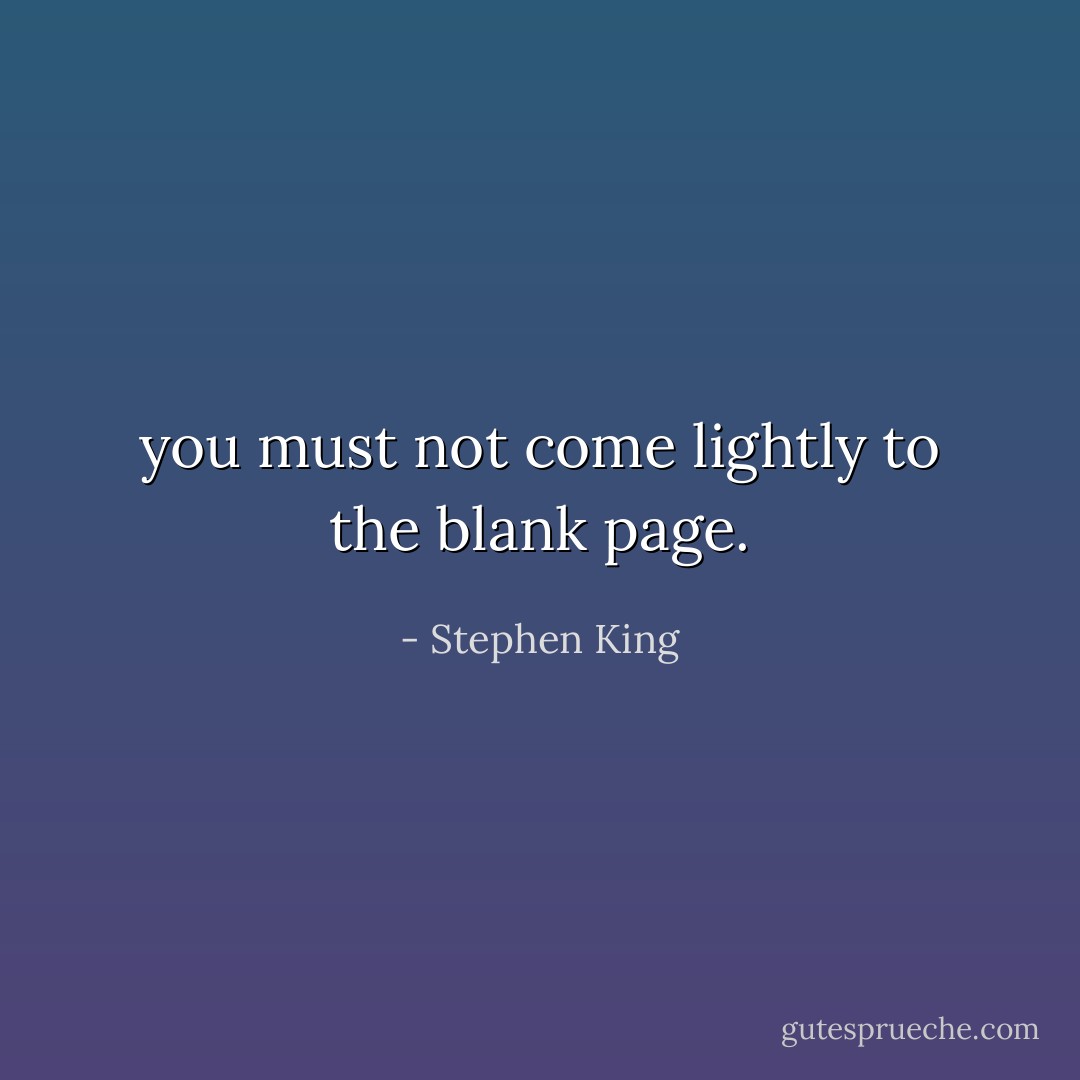 you must not come lightly to the blank page. - Stephen King