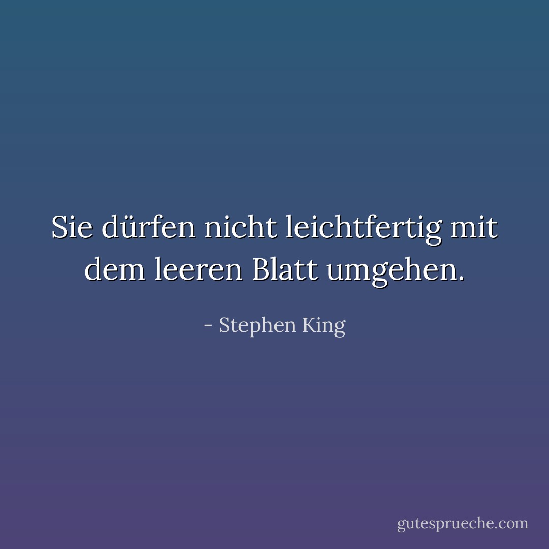 Sie dürfen nicht leichtfertig mit dem leeren Blatt umgehen. - Stephen King<