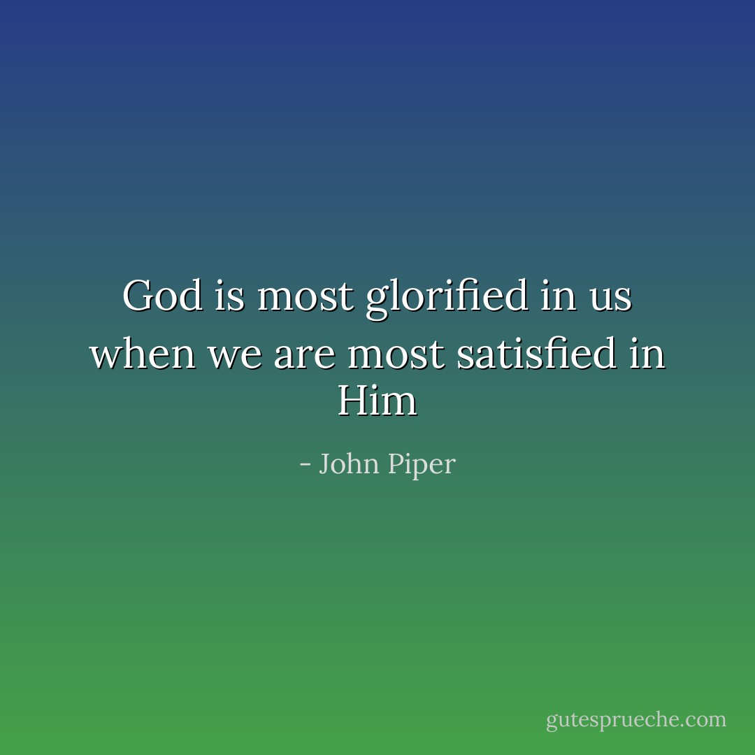 God is most glorified in us when we are most satisfied in Him - John Piper
