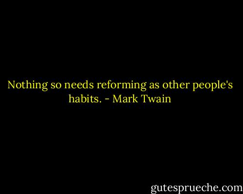 Nothing so needs reforming as other people's habits. - Mark Twain
