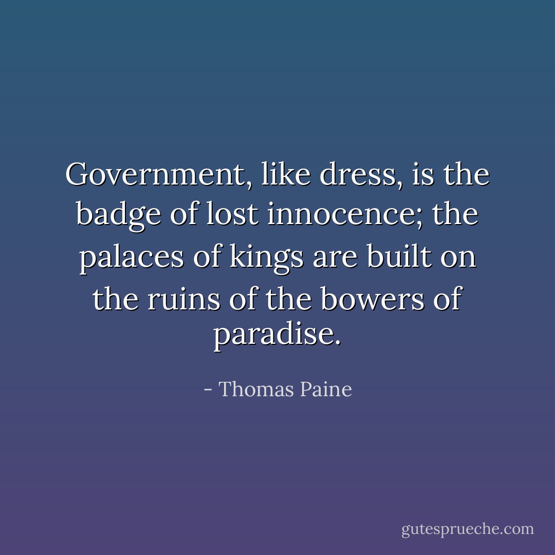 Government, like dress, is the badge of lost innocence; the palaces of kings are built on the ruins of the bowers of paradise. - Thomas Paine