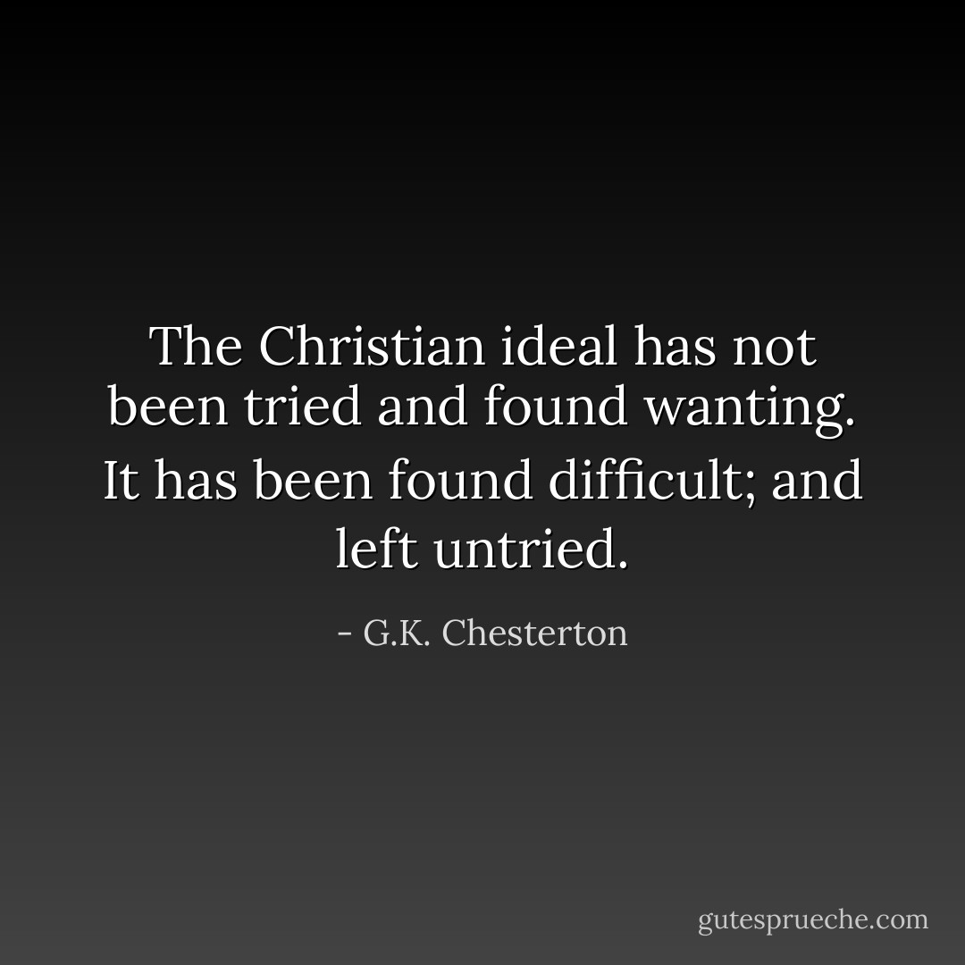 The Christian ideal has not been tried and found wanting. It has been found difficult; and left untried. - G.K. Chesterton