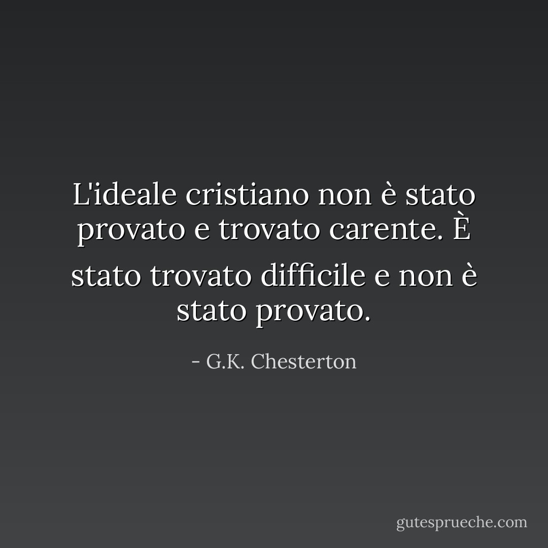 L'ideale cristiano non è stato provato e trovato carente. È stato trovato difficile e non è stato provato. - G.K. Chesterton