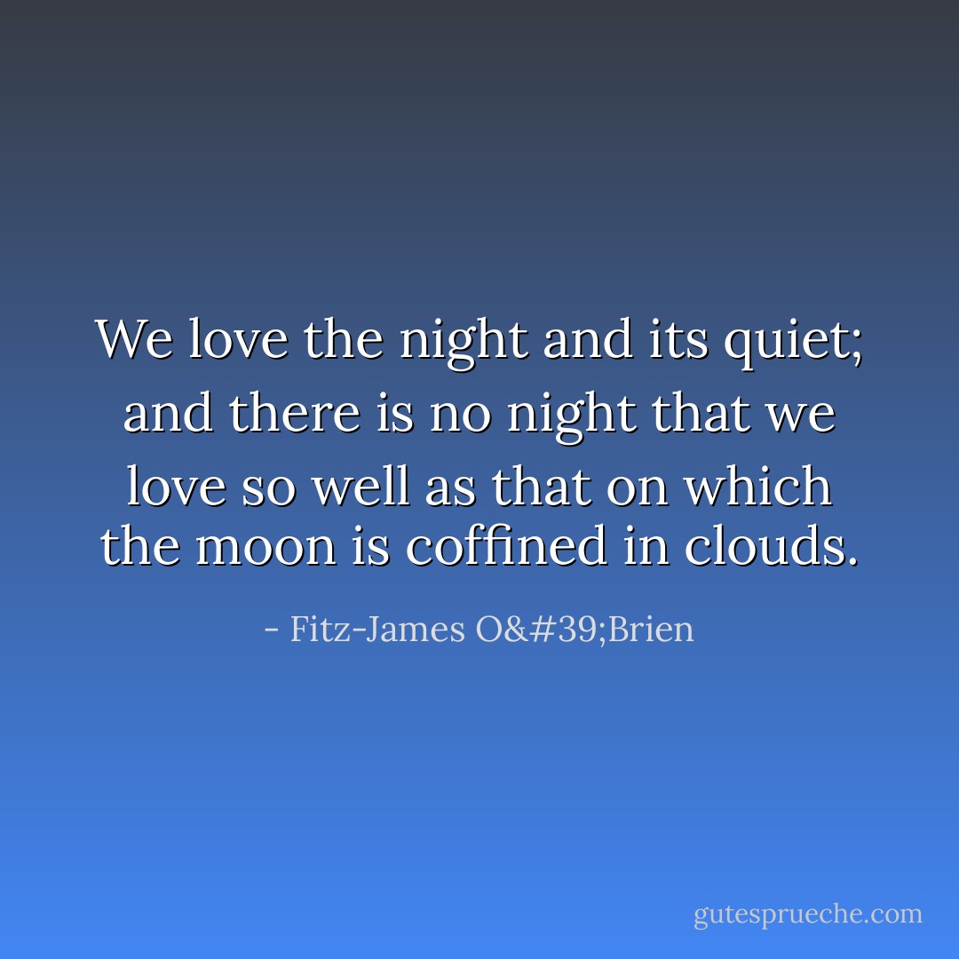 We love the night and its quiet; and there is no night that we love so well as that on which the moon is coffined in clouds. - Fitz-James O'Brien