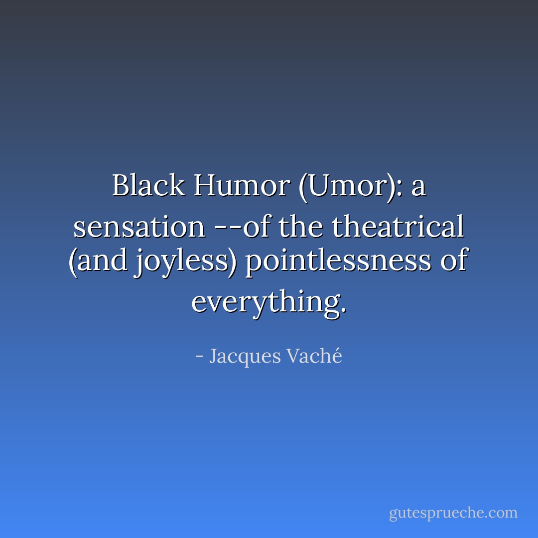 Black Humor (Umor): a sensation --of the theatrical (and joyless) pointlessness of everything. - Jacques Vaché