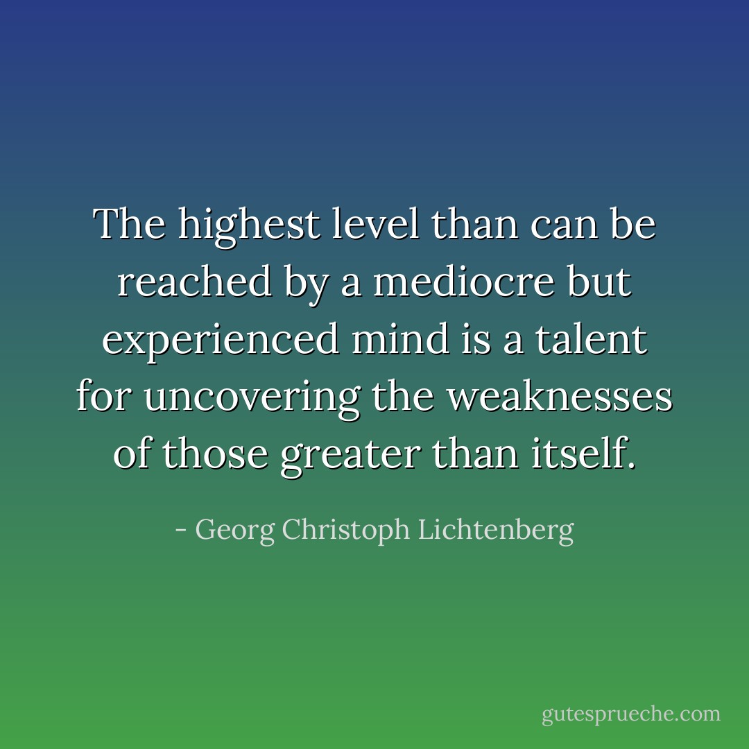 The highest level than can be reached by a mediocre but experienced mind is a talent for uncovering the weaknesses of those greater than itself. - Georg Christoph Lichtenberg